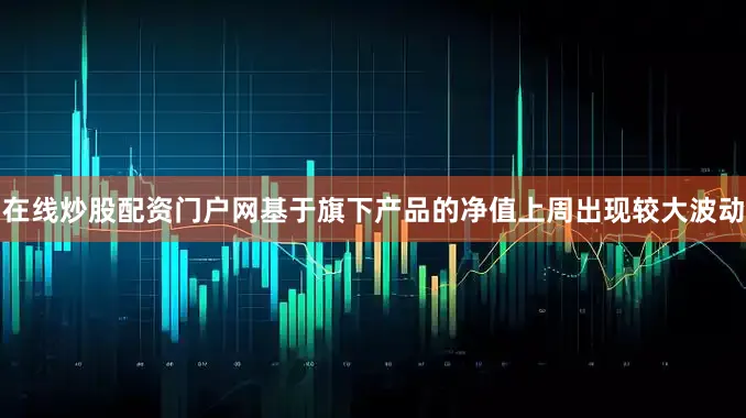 在线炒股配资门户网基于旗下产品的净值上周出现较大波动