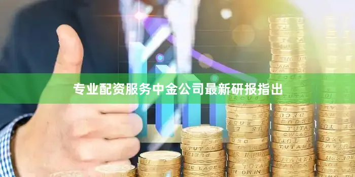 专业配资服务中金公司最新研报指出