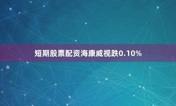 短期股票配资海康威视跌0.10%
