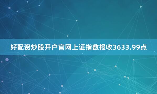好配资炒股开户官网上证指数报收3633.99点
