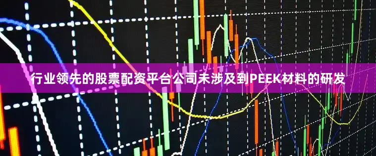 行业领先的股票配资平台公司未涉及到PEEK材料的研发