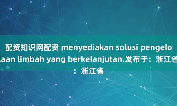 配资知识网配资 menyediakan solusi pengelolaan limbah yang berkelanjutan.发布于：浙江省