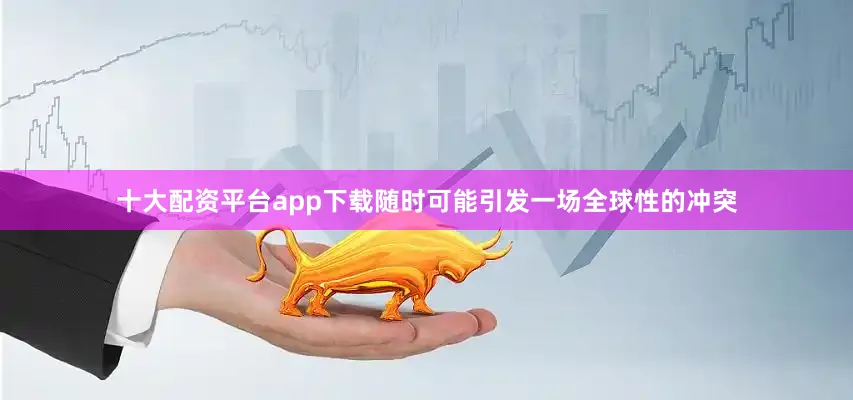 十大配资平台app下载随时可能引发一场全球性的冲突
