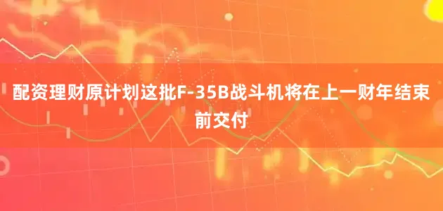 配资理财原计划这批F-35B战斗机将在上一财年结束前交付