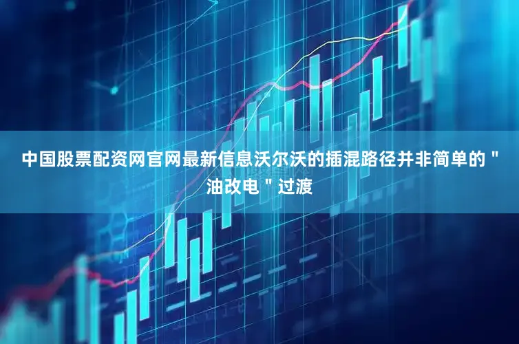 中国股票配资网官网最新信息沃尔沃的插混路径并非简单的＂油改电＂过渡