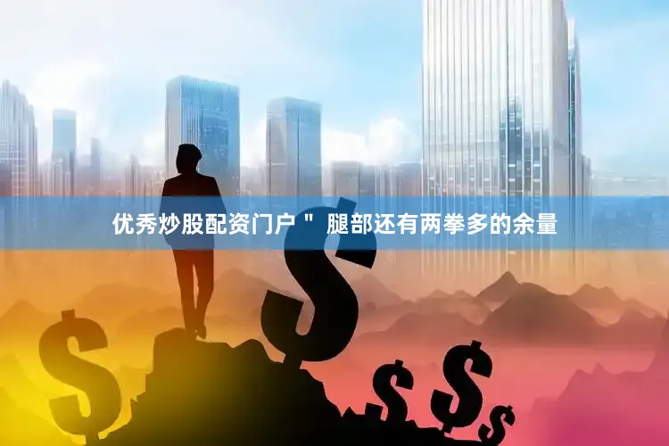 优秀炒股配资门户＂ 腿部还有两拳多的余量