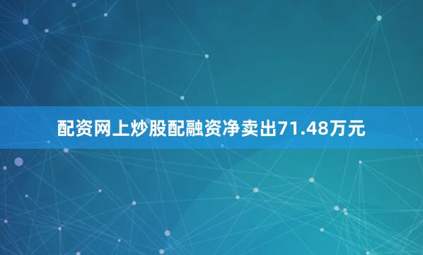 配资网上炒股配融资净卖出71.48万元