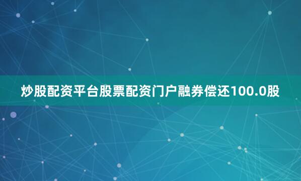 炒股配资平台股票配资门户融券偿还100.0股