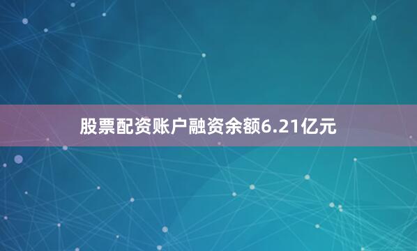 股票配资账户融资余额6.21亿元
