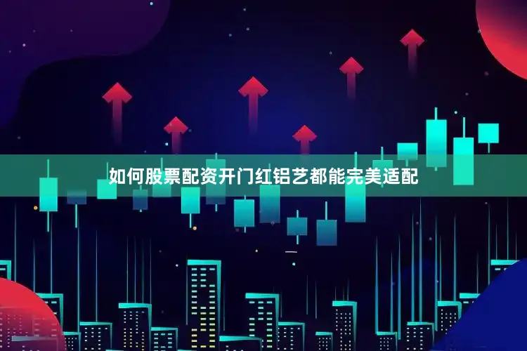 如何股票配资开门红铝艺都能完美适配