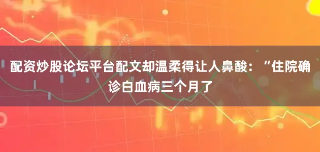 配资炒股论坛平台配文却温柔得让人鼻酸：“住院确诊白血病三个月了