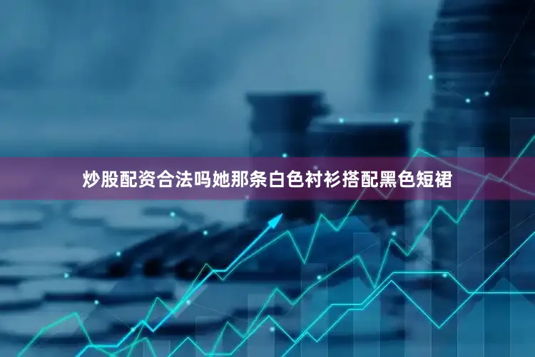炒股配资合法吗她那条白色衬衫搭配黑色短裙