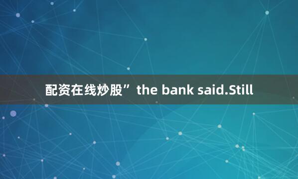 配资在线炒股” the bank said.Still