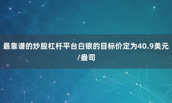 最靠谱的炒股杠杆平台白银的目标价定为40.9美元/盎司