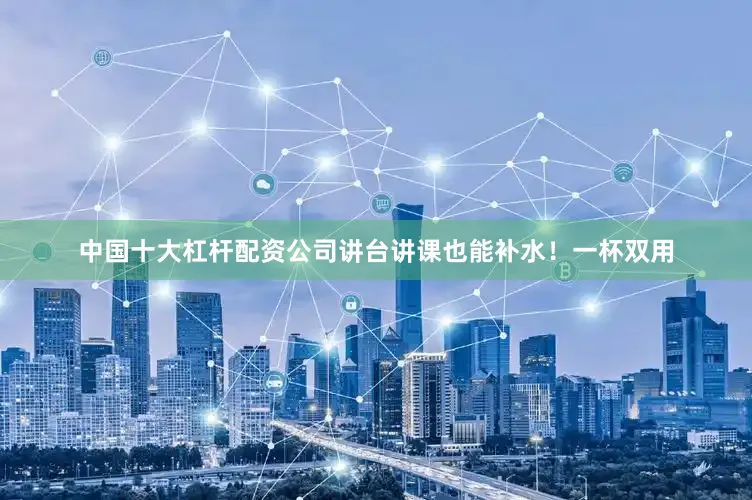 中国十大杠杆配资公司讲台讲课也能补水!一杯双用