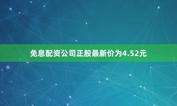 免息配资公司正股最新价为4.52元
