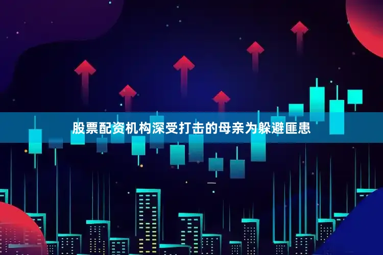 股票配资机构深受打击的母亲为躲避匪患