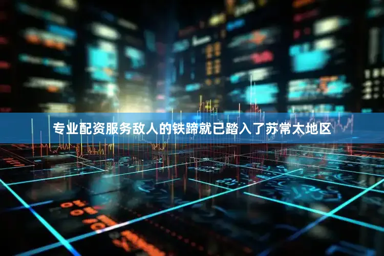 专业配资服务敌人的铁蹄就已踏入了苏常太地区