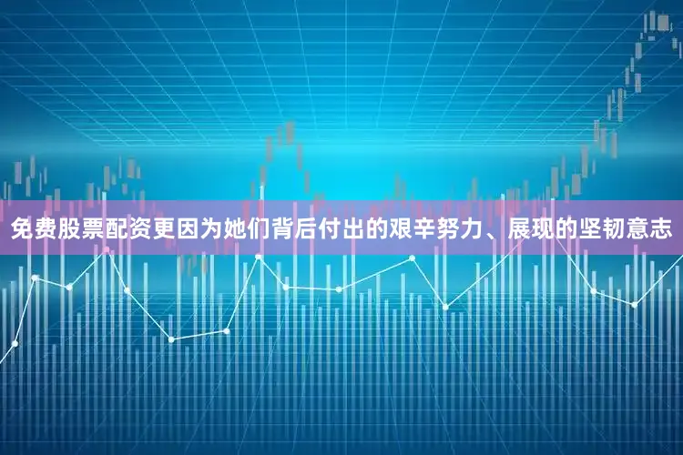 免费股票配资更因为她们背后付出的艰辛努力、展现的坚韧意志