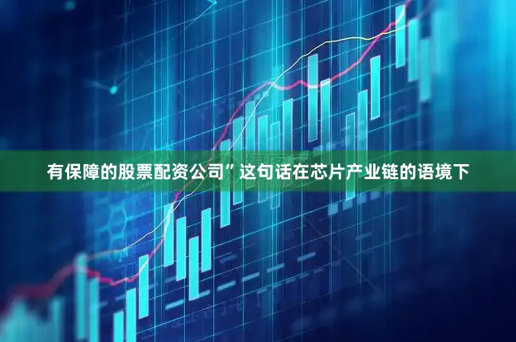 有保障的股票配资公司”这句话在芯片产业链的语境下