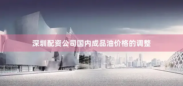 深圳配资公司国内成品油价格的调整