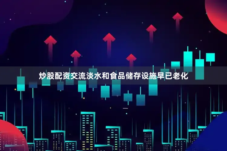 炒股配资交流淡水和食品储存设施早已老化