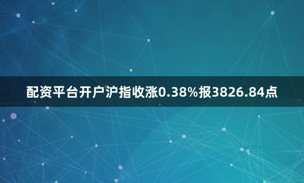 配资平台开户沪指收涨0.38%报3826.84点