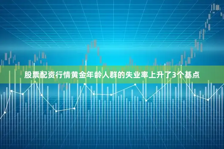 股票配资行情黄金年龄人群的失业率上升了3个基点