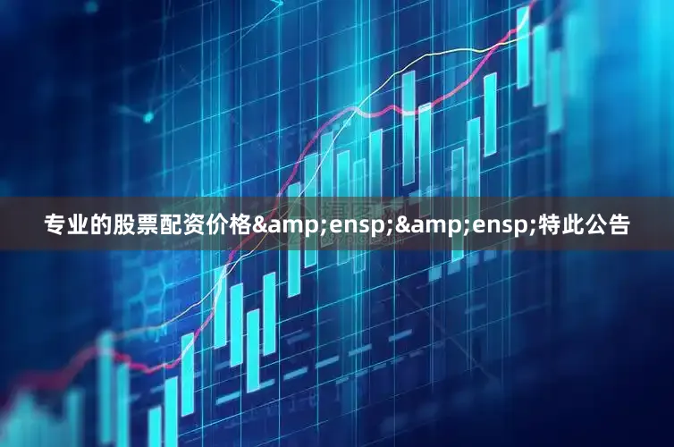 专业的股票配资价格  特此公告