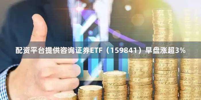 配资平台提供咨询证券ETF（159841）早盘涨超3%