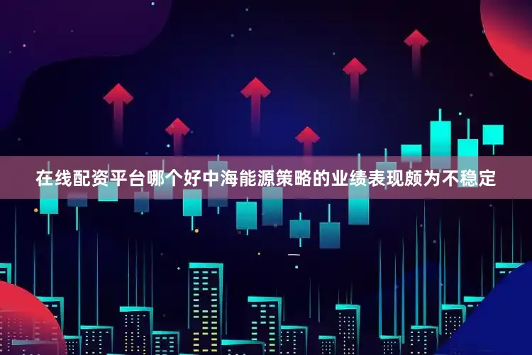 在线配资平台哪个好中海能源策略的业绩表现颇为不稳定