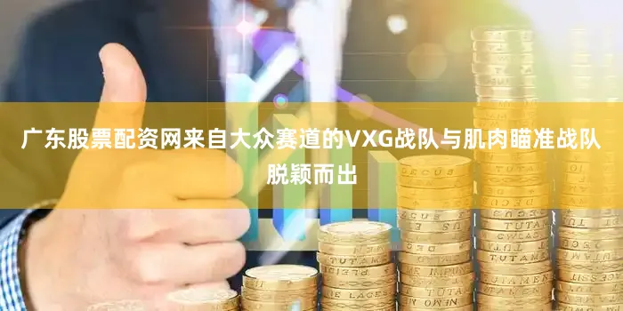 广东股票配资网来自大众赛道的VXG战队与肌肉瞄准战队脱颖而出