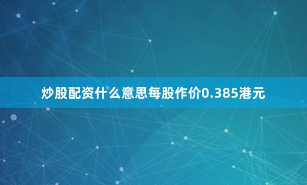 炒股配资什么意思每股作价0.385港元