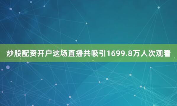 炒股配资开户这场直播共吸引1699.8万人次观看