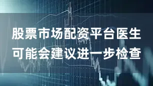 股票市场配资平台医生可能会建议进一步检查