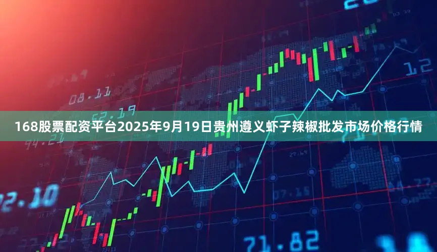 168股票配资平台2025年9月19日贵州遵义虾子辣椒批发市场价格行情
