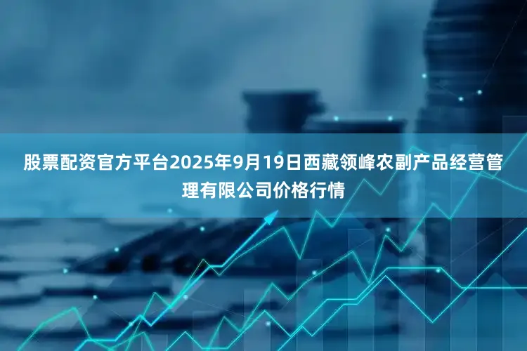 股票配资官方平台2025年9月19日西藏领峰农副产品经营管理有限公司价格行情