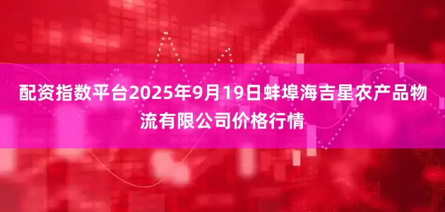 配资指数平台2025年9月19日蚌埠海吉星农产品物流有限公司价格行情