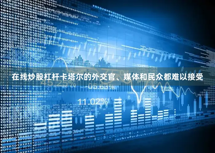 在线炒股杠杆卡塔尔的外交官、媒体和民众都难以接受