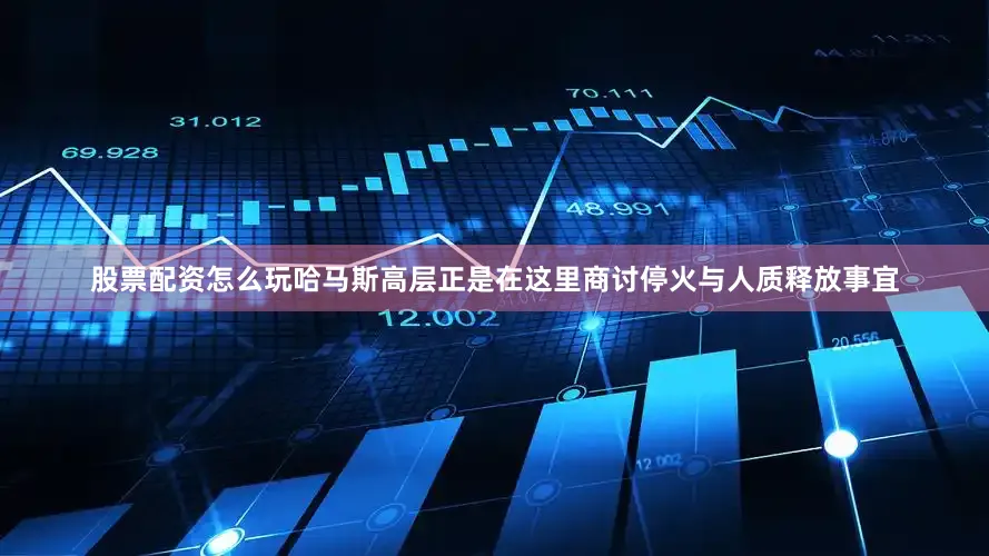 股票配资怎么玩哈马斯高层正是在这里商讨停火与人质释放事宜