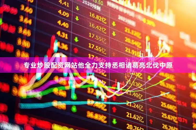 专业炒股配资网站他全力支持丞相诸葛亮北伐中原