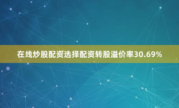 在线炒股配资选择配资转股溢价率30.69%