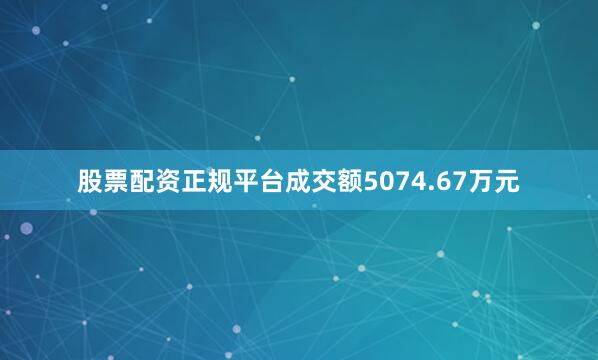 股票配资正规平台成交额5074.67万元