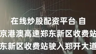 在线炒股配资平台 自驾路线：京港澳高速郑东新区收费站驶入郑开大道