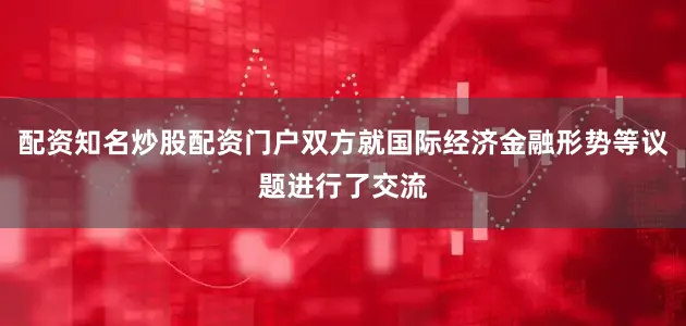 配资知名炒股配资门户双方就国际经济金融形势等议题进行了交流
