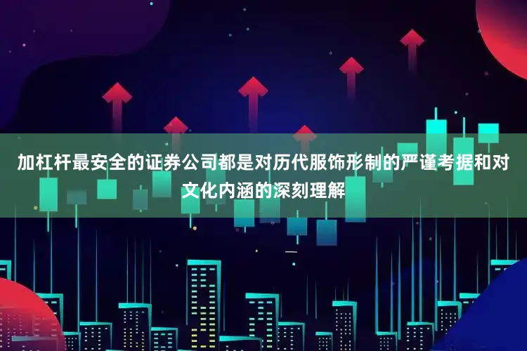 加杠杆最安全的证券公司都是对历代服饰形制的严谨考据和对文化内涵的深刻理解