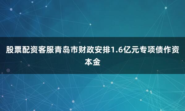 股票配资客服青岛市财政安排1.6亿元专项债作资本金