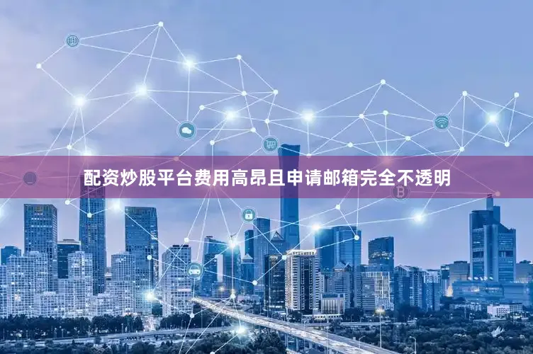 配资炒股平台费用高昂且申请邮箱完全不透明