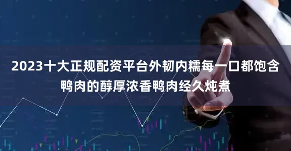 2023十大正规配资平台外韧内糯每一口都饱含鸭肉的醇厚浓香鸭肉经久炖煮