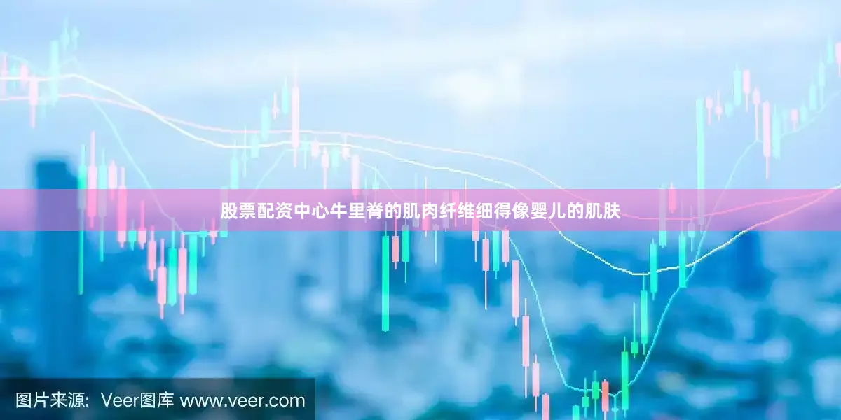 股票配资中心牛里脊的肌肉纤维细得像婴儿的肌肤